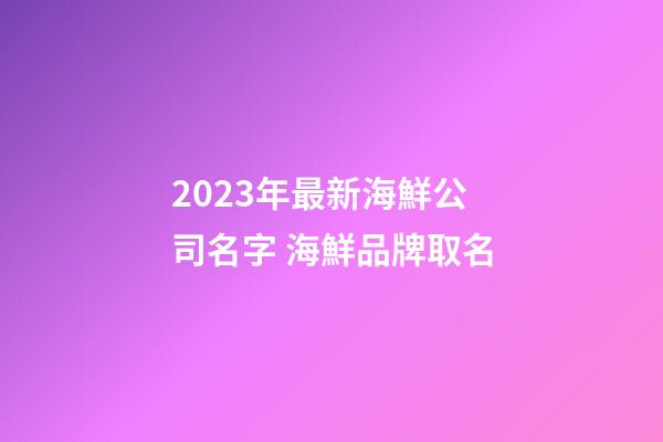 2023年最新海鮮公司名字 海鮮品牌取名